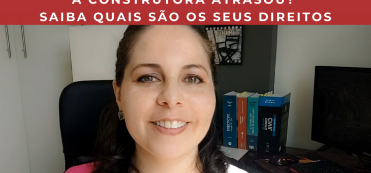 Atrasaram na entrega do imóvel? Saiba os seus direitos!