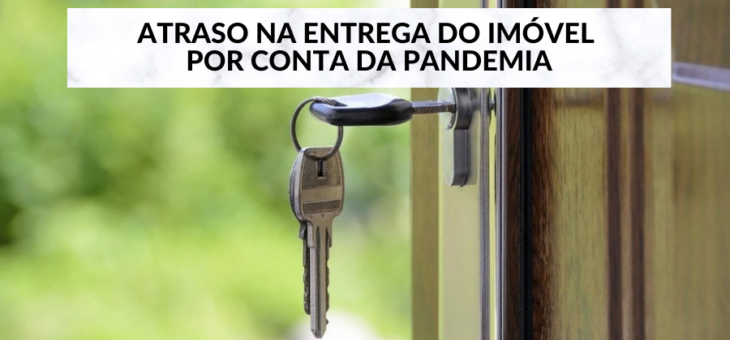 Atrasaram a entrega do imóvel em decorrência da Pandemia. E agora?