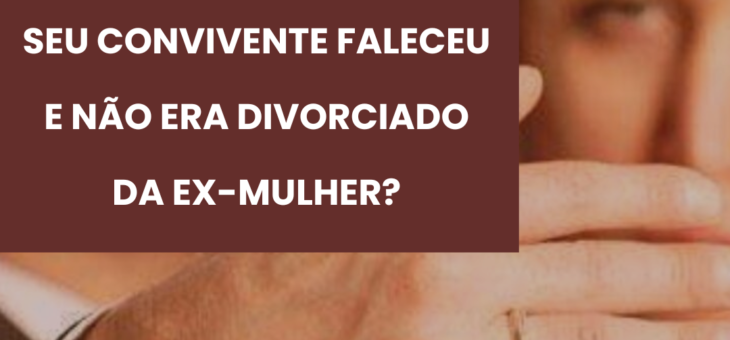 SEU CONVIVENTE FALECEU E ELE NÃO ERA DIVORCIADO DA EX-MULHER? VOCÊ TERÁ DIREITO A ALGUM BEM?